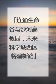 连通生命谷与沙河高教园，未来科学城西区将建新路