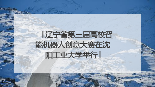辽宁省第三届高校智能机器人创意大赛在沈阳工业大学举行