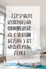 辽宁省兴边富民行动创新推进试点（安居融居方向）启动会在丹东召开