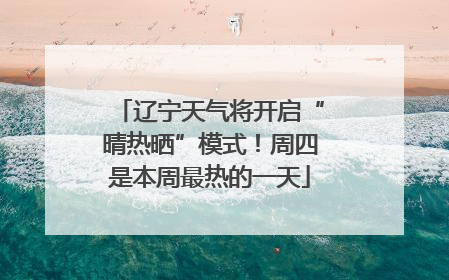 辽宁天气将开启“晴热晒”模式！周四是本周最热的一天