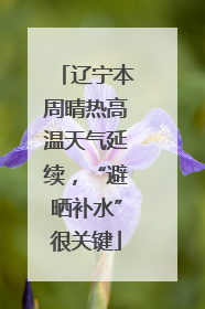 辽宁本周晴热高温天气延续，“避晒补水”很关键
