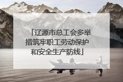 辽源市总工会多举措筑牢职工劳动保护和安全生产防线