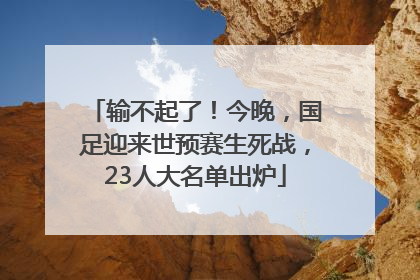 输不起了！今晚，国足迎来世预赛生死战，23人大名单出炉
