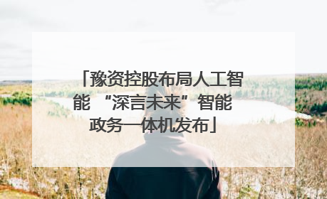 豫资控股布局人工智能 “深言未来”智能政务一体机发布