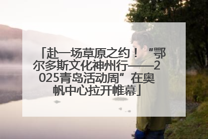 赴一场草原之约！“鄂尔多斯文化神州行——2025青岛活动周”在奥帆中心拉开帷幕