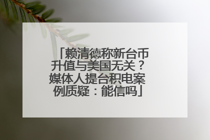 赖清德称新台币升值与美国无关？媒体人提台积电案例质疑：能信吗