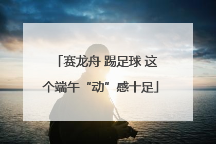赛龙舟 踢足球 这个端午“动”感十足