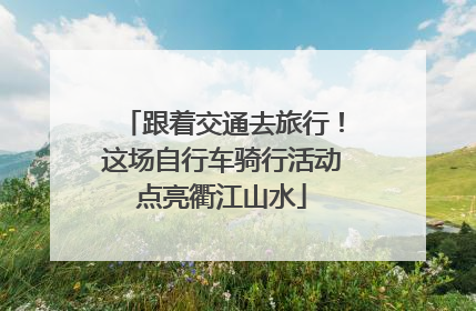 跟着交通去旅行！这场自行车骑行活动点亮衢江山水