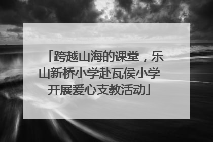 跨越山海的课堂，乐山新桥小学赴瓦侯小学开展爱心支教活动