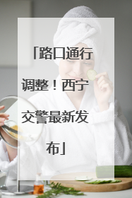 路口通行调整！西宁交警最新发布