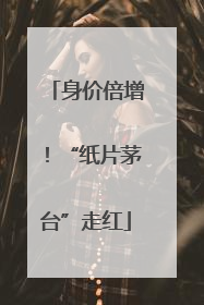 身价倍增！“纸片茅台”走红