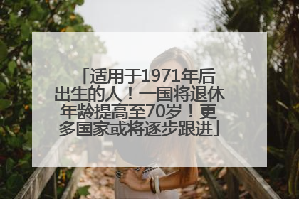 适用于1971年后出生的人！一国将退休年龄提高至70岁！更多国家或将逐步跟进