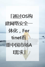 通过OS构建网络安全一体化，Fortinet看重中国市场AI需求