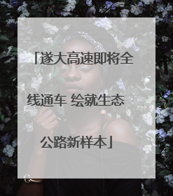 遂大高速即将全线通车 绘就生态公路新样本