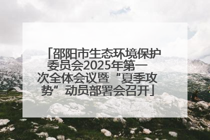 邵阳市生态环境保护委员会2025年第一次全体会议暨“夏季攻势”动员部署会召开