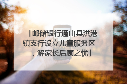 邮储银行通山县洪港镇支行设立儿童服务区，解家长后顾之忧