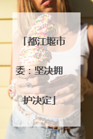 都江堰市委：坚决拥护决定