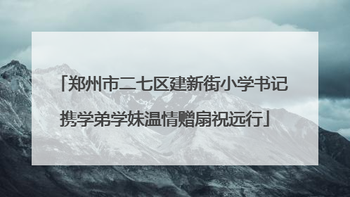 郑州市二七区建新街小学书记携学弟学妹温情赠扇祝远行