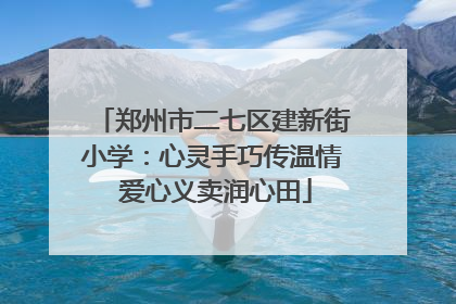 郑州市二七区建新街小学：心灵手巧传温情 爱心义卖润心田