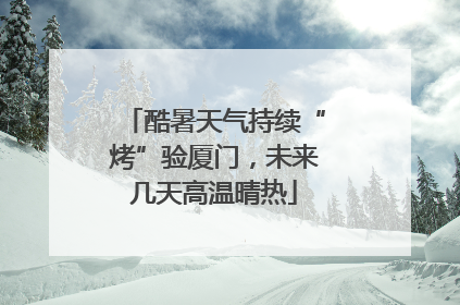 酷暑天气持续“烤”验厦门，未来几天高温晴热