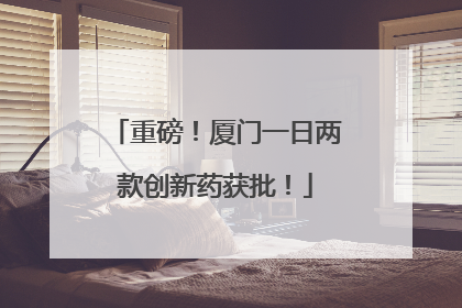 重磅！厦门一日两款创新药获批！