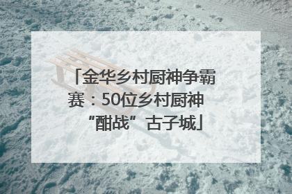 金华乡村厨神争霸赛：50位乡村厨神“酣战”古子城