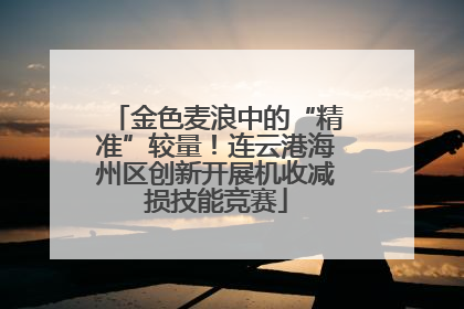 金色麦浪中的“精准”较量！连云港海州区创新开展机收减损技能竞赛
