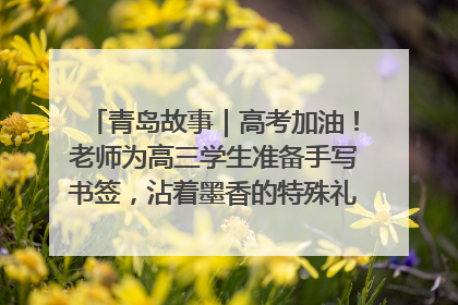 青岛故事｜高考加油！老师为高三学生准备手写书签，沾着墨香的特殊礼物有满满的祝福