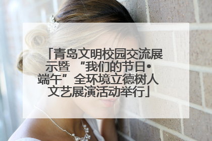 青岛文明校园交流展示暨 “我们的节日•端午”全环境立德树人文艺展演活动举行