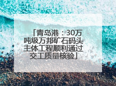 青岛港:30万吨级万邦矿石码头主体工程顺利通过交工质量核验
