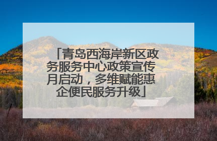 青岛西海岸新区政务服务中心政策宣传月启动，多维赋能惠企便民服务升级