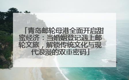 青岛邮轮母港全面开启甜蜜经济：当婚姻登记遇上邮轮文旅，解锁传统文化与现代浪漫的双重密码
