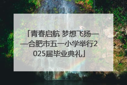 青春启航 梦想飞扬——合肥市五一小学举行2025届毕业典礼