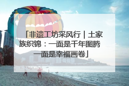 非遗工坊采风行｜土家族织锦：一面是千年图腾 一面是幸福画卷