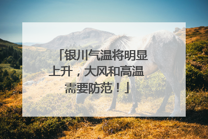 银川气温将明显上升，大风和高温需要防范！