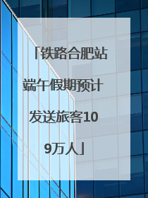铁路合肥站端午假期预计发送旅客109万人
