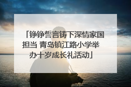 铮铮誓言铸下深情家国担当 青岛镇江路小学举办十岁成长礼活动