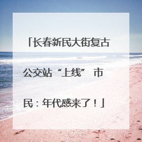 长春新民大街复古公交站“上线” 市民：年代感来了！