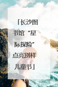 长沙图书馆“星际探险”点亮别样儿童节