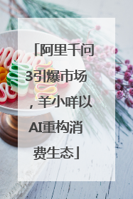 阿里千问3引爆市场，羊小咩以AI重构消费生态