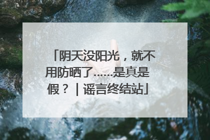 阴天没阳光，就不用防晒了……是真是假？｜谣言终结站