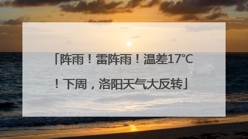 阵雨！雷阵雨！温差17℃！下周，洛阳天气大反转