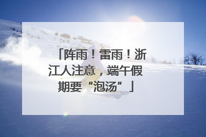 阵雨！雷雨！浙江人注意，端午假期要“泡汤”