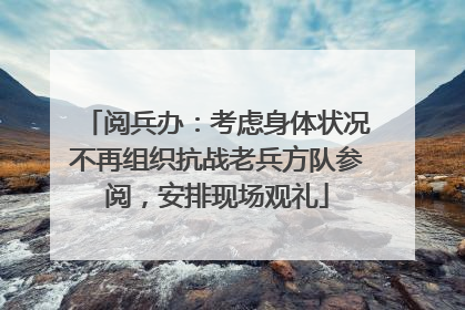 阅兵办：考虑身体状况不再组织抗战老兵方队参阅，安排现场观礼