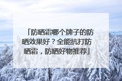 防晒霜哪个牌子的防晒效果好？全能抗打防晒霜，防晒好物推荐