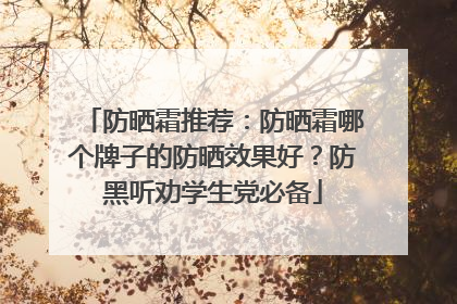 防晒霜推荐：防晒霜哪个牌子的防晒效果好？防黑听劝学生党必备