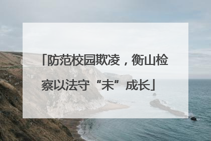 防范校园欺凌，衡山检察以法守“未”成长