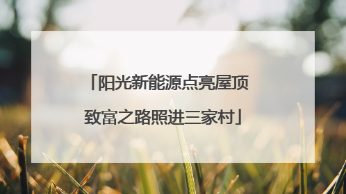 阳光新能源点亮屋顶 致富之路照进三家村