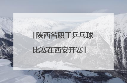 陕西省职工乒乓球比赛在西安开赛