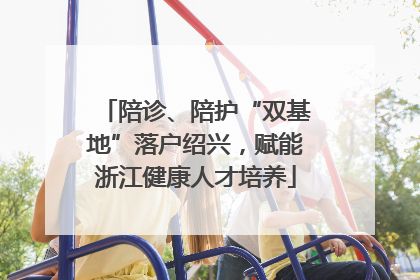 陪诊、陪护“双基地”落户绍兴，赋能浙江健康人才培养